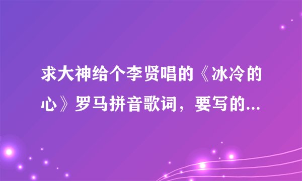 求大神给个李贤唱的《冰冷的心》罗马拼音歌词，要写的清楚一点！