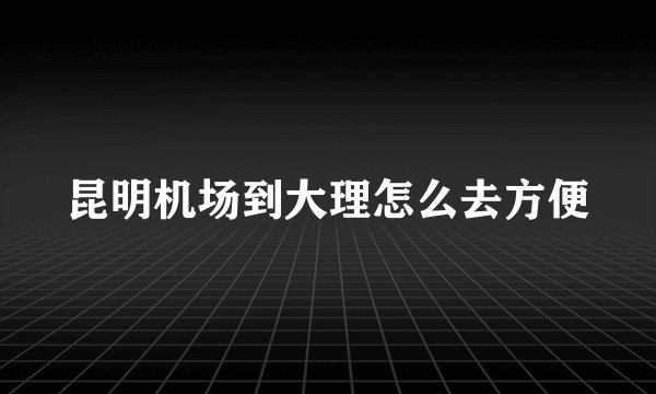 昆明机场到大理怎么去方便
