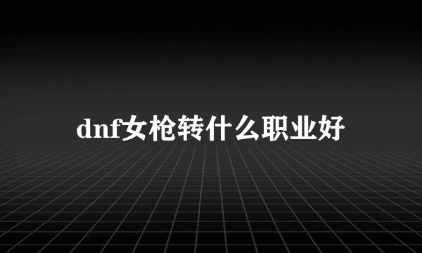 dnf女枪转什么职业好