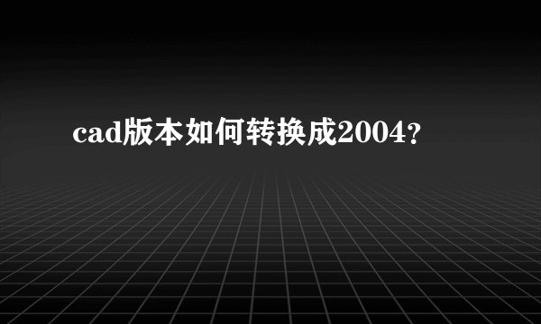 cad版本如何转换成2004？