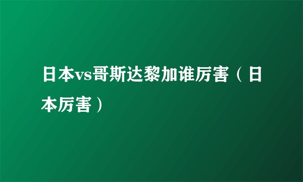 日本vs哥斯达黎加谁厉害（日本厉害）