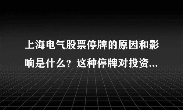 上海电气股票停牌的原因和影响是什么？这种停牌对投资者和市场有什么启示？