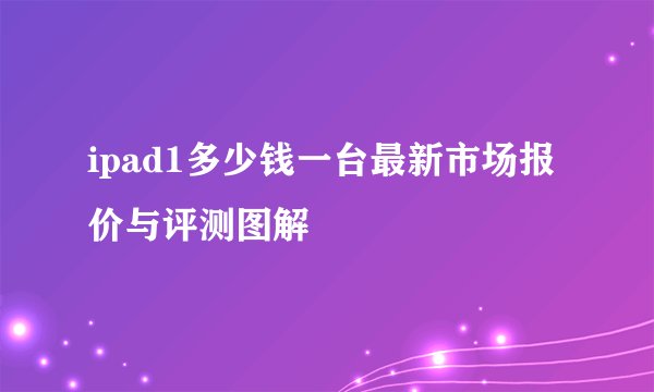 ipad1多少钱一台最新市场报价与评测图解