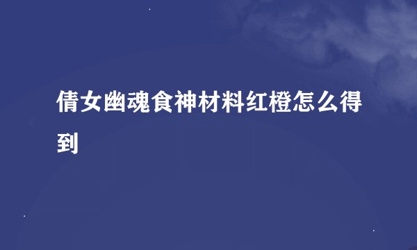 倩女幽魂食神材料红橙怎么得到