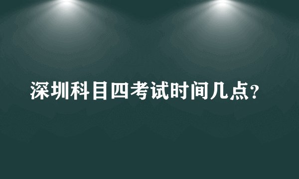 深圳科目四考试时间几点？