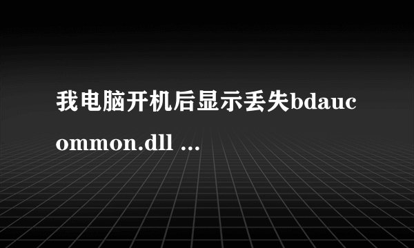 我电脑开机后显示丢失bdaucommon.dll 尝试重新安装 怎么解决