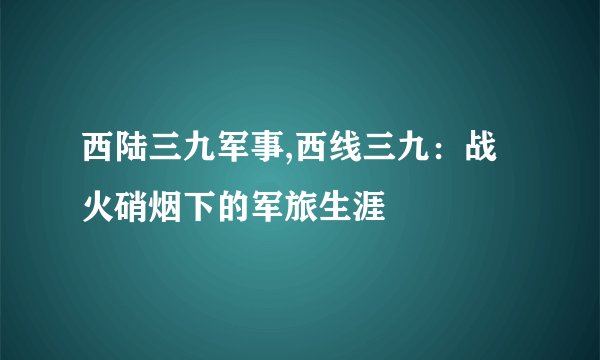 西陆三九军事,西线三九：战火硝烟下的军旅生涯