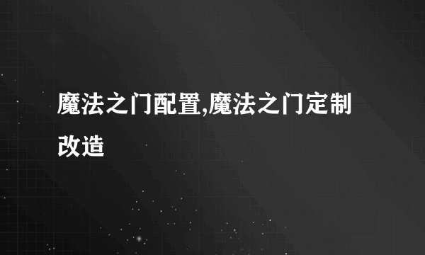 魔法之门配置,魔法之门定制改造
