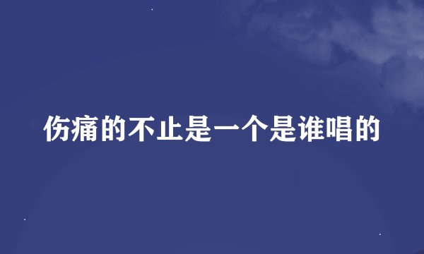 伤痛的不止是一个是谁唱的
