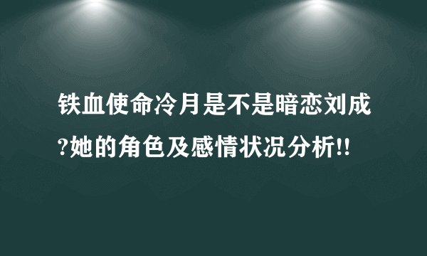 铁血使命冷月是不是暗恋刘成?她的角色及感情状况分析!!