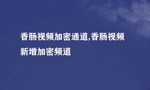 香肠视频加密通道,香肠视频新增加密频道