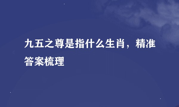 九五之尊是指什么生肖，精准答案梳理