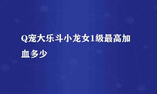 Q宠大乐斗小龙女1级最高加血多少