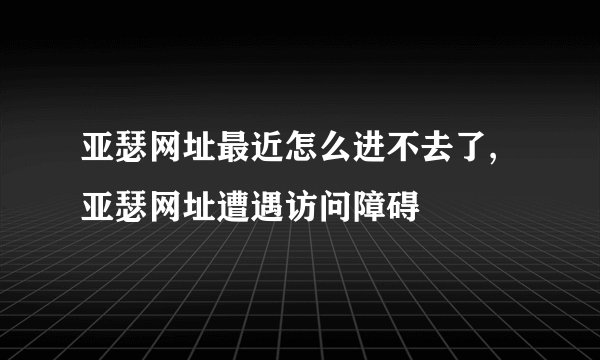 亚瑟网址最近怎么进不去了,亚瑟网址遭遇访问障碍