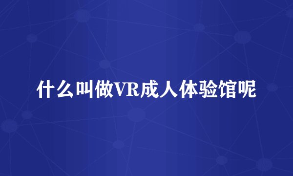 什么叫做VR成人体验馆呢