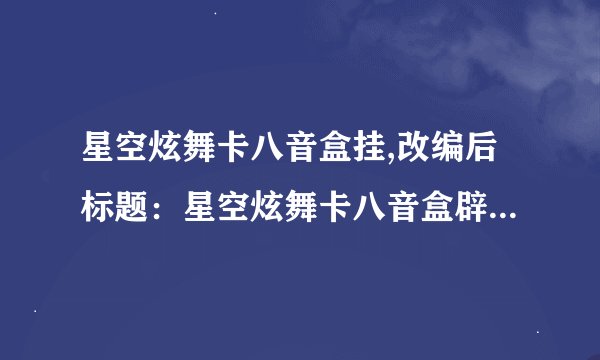 星空炫舞卡八音盒挂,改编后标题：星空炫舞卡八音盒辟谣，如何获得？