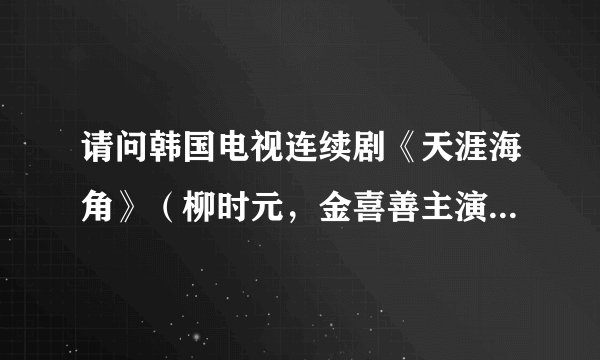 请问韩国电视连续剧《天涯海角》（柳时元，金喜善主演）的主题曲和那个好听的插曲名字？