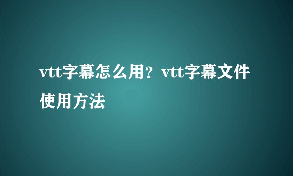 vtt字幕怎么用？vtt字幕文件使用方法