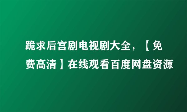 跪求后宫剧电视剧大全，【免费高清】在线观看百度网盘资源