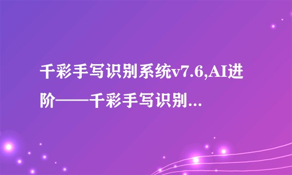 千彩手写识别系统v7.6,AI进阶——千彩手写识别系统v7.6发布