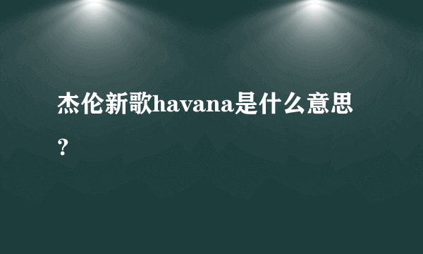 杰伦新歌havana是什么意思？