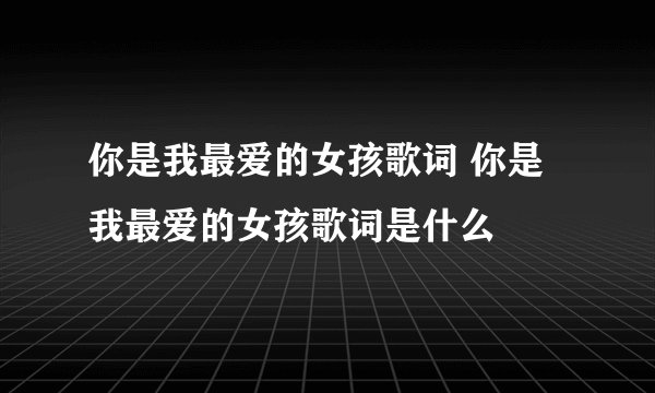 你是我最爱的女孩歌词 你是我最爱的女孩歌词是什么
