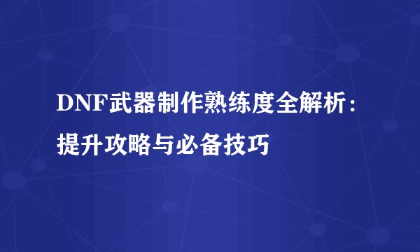 DNF武器制作熟练度全解析：提升攻略与必备技巧
