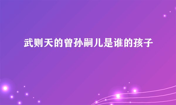 武则天的曾孙嗣儿是谁的孩子