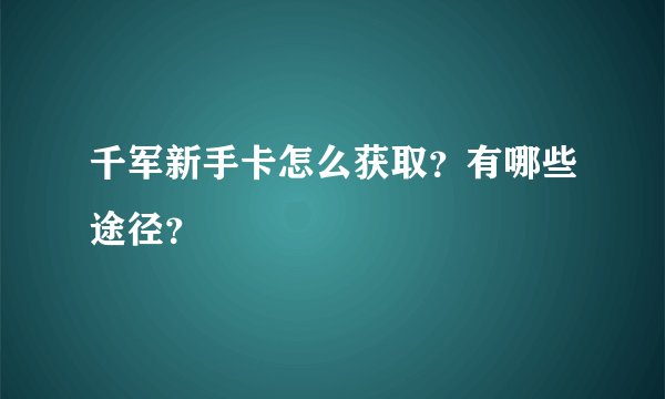 千军新手卡怎么获取？有哪些途径？