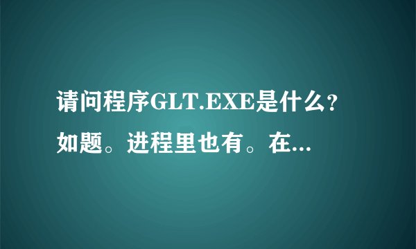 请问程序GLT.EXE是什么？如题。进程里也有。在网络监控里不能