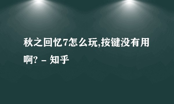 秋之回忆7怎么玩,按键没有用啊? - 知乎