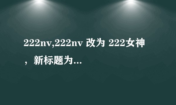 222nv,222nv 改为 222女神，新标题为： 探索222女神的神秘魅力