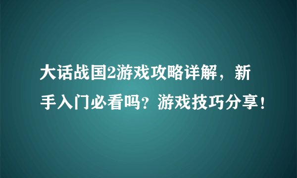 大话战国2游戏攻略详解,新手入门必看吗?游戏技巧分享!
