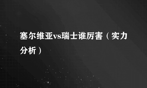 塞尔维亚vs瑞士谁厉害（实力分析）