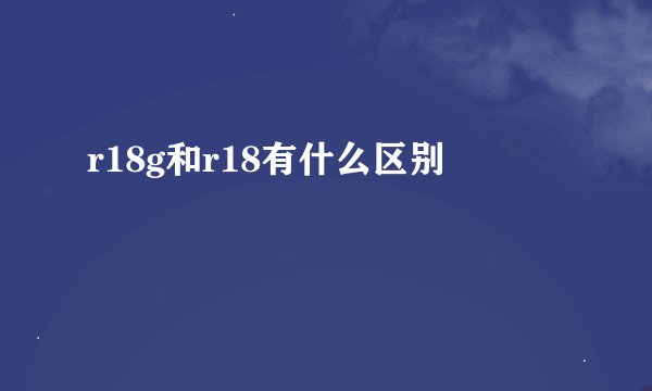 r18g和r18有什么区别