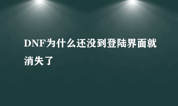 DNF为什么还没到登陆界面就消失了