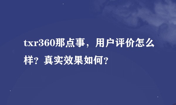 txr360那点事，用户评价怎么样？真实效果如何？