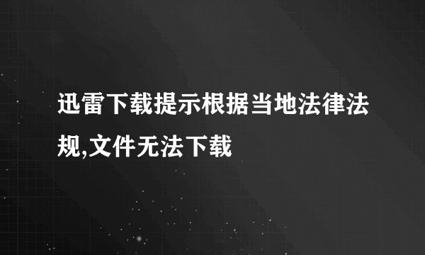 迅雷下载提示根据当地法律法规,文件无法下载