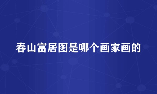 春山富居图是哪个画家画的
