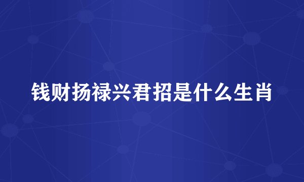 钱财扬禄兴君招是什么生肖
