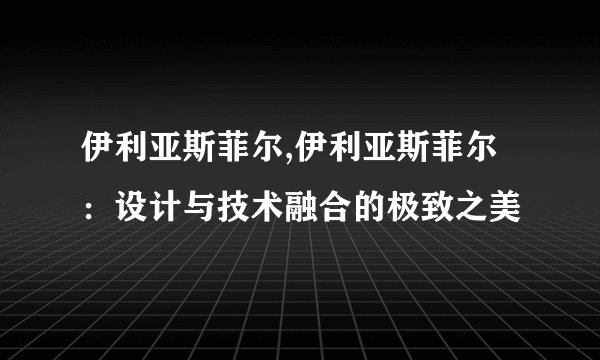 伊利亚斯菲尔,伊利亚斯菲尔：设计与技术融合的极致之美