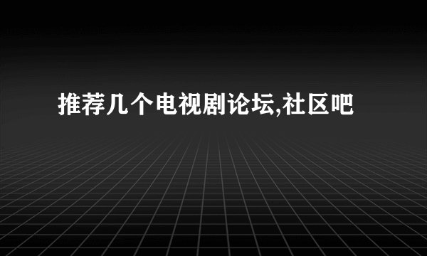 推荐几个电视剧论坛,社区吧