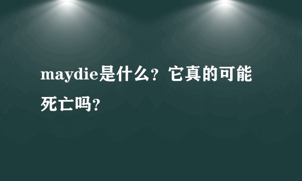 maydie是什么?它真的可能死亡吗?