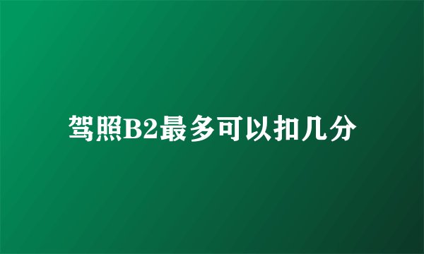 驾照B2最多可以扣几分