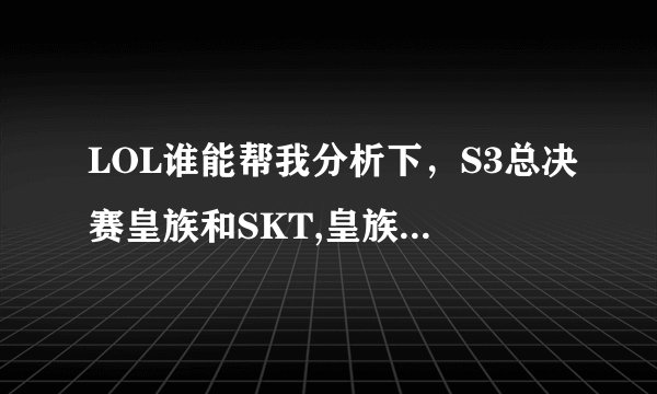 LOL谁能帮我分析下，S3总决赛皇族和SKT,皇族为什么输了两分