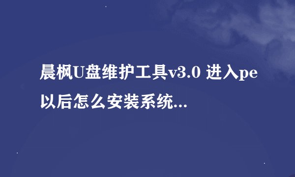 晨枫U盘维护工具v3.0 进入pe以后怎么安装系统，我是把iso镜像放在了u盘里，然后怎么安装系统呀？