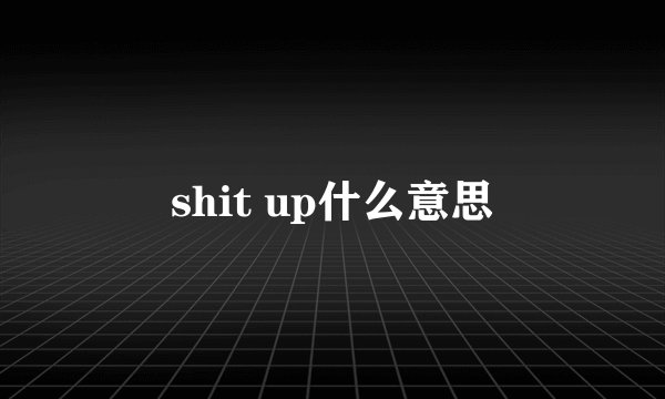 shit up什么意思