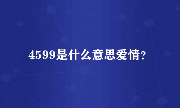 4599是什么意思爱情？