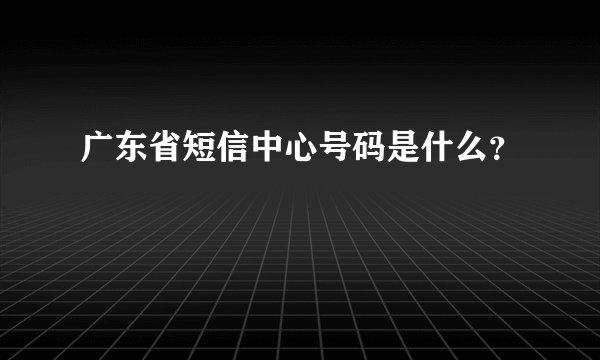 广东省短信中心号码是什么？