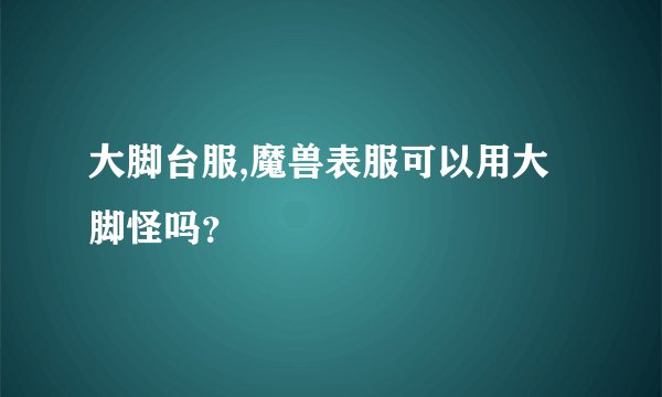 大脚台服,魔兽表服可以用大脚怪吗？